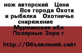 нож авторский › Цена ­ 2 500 - Все города Охота и рыбалка » Охотничье снаряжение   . Мурманская обл.,Полярные Зори г.